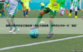 梅斯VS昂热历史交锋战绩：经典战役回顾？梅斯VS昂热历史交锋战绩有何亮点