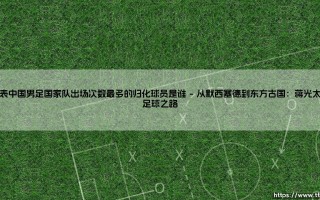 代表中国男足国家队出场次数最多的归化球员是谁？