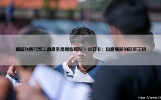 葡超联赛冠军次数最多是哪些球队？探寻绿茵荣耀：「三强争霸」的冠军编年史