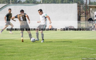 俄超联赛的球队普遍采用什么样的战术打法【绿茵视界】