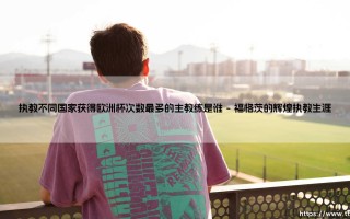 执教不同国家获得欧洲杯次数最多的主教练是谁？
