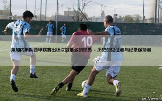 谁是为莱加内斯出战西甲最多的球员？「黄瓜军团」的传奇与忠诚