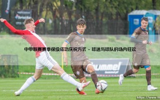 中甲联赛赛季保级成功庆祝方式全解析