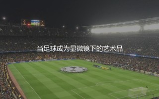 梅西在世界杯上打进了多少球？梅球王让足球成为显微镜下的艺术品