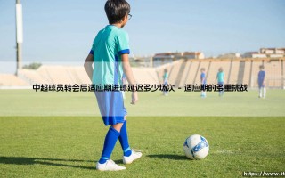 中超球员转会后适应期进球延迟多少场次_足球早晚报
