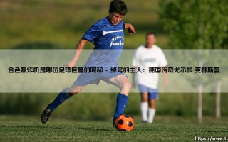 揭秘“金色轰炸机”：哪位足球巨星拥有这个霸气昵称？