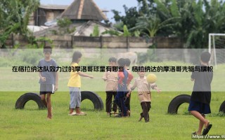 在格拉纳达队效力过的摩洛哥球星有哪些-足坛风向标