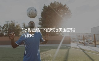 哥本哈根在欧冠的最好成绩是第几？冰封童话"下的欧冠突围密码