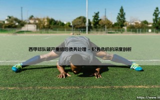 西甲球队破产重组后的债务困境：西甲破产俱乐部的财务重生之路