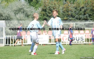 中超联赛的未来发展规划是什么？