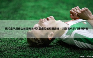 巴拉圭队历史上参加美洲杯次数最多的球员是谁——天体足球