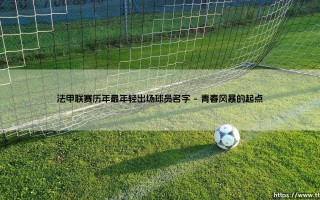 法甲历年最年轻出场球员：谁是最年轻的法甲战场先行者？