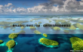 皇马主场可以容纳多少球迷？伯纳乌的容量与传奇故事
