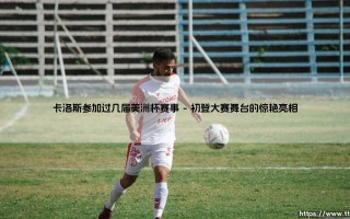 卡洛斯参加过几届美洲杯赛事？探秘「传奇飞翼」的大赛征程