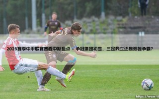 2025赛季中甲联赛赛程中期盘点：谁在领跑？谁已掉队？赛程过半的悬念与答案