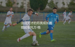 格里兹曼踢过法甲联赛吗？法国天才的另类成长路