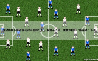 国足体能下降速度与对手差距分析：为何我们总在最后时刻「掉链子」？