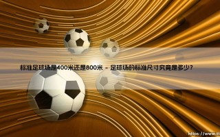标准足球场是400米还是800米？揭开足球场尺寸的真相