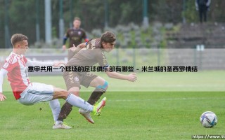 意甲共用一个球场的足球俱乐部有哪些|球门之间
