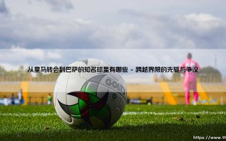 从皇马转会到巴萨的知名球星有哪些全面解读
