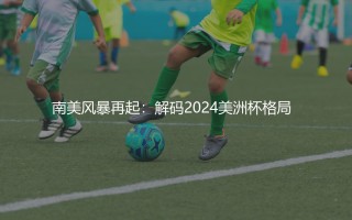 2024年美洲杯排名,南美风暴再起：解码2024美洲杯格局  