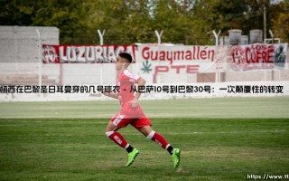 梅西在巴黎圣日耳曼的球衣号码之谜：揭秘30号背后的传奇故事