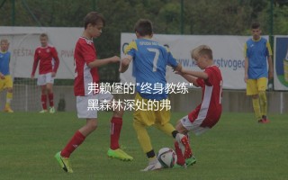 弗赖堡最成功主教练：弗赖堡的"终身教练"