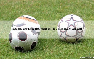 苏格兰队2024年欧洲杯小组赛第几名？一次关于期望、身份与竞技现实的深度剖析
