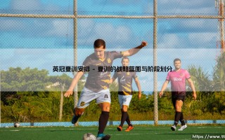 英冠夏训安排：锻造升级之路的熔炉