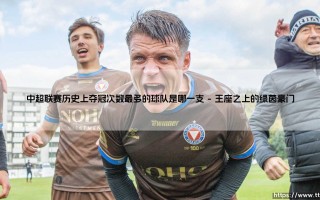 中超联赛历史上夺冠次数最多的球队是哪一支-射门练习生
