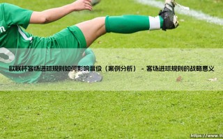 欧联杯客场进球规则如何影响晋级：欧联杯客场进球规则的淘汰赛案例分析