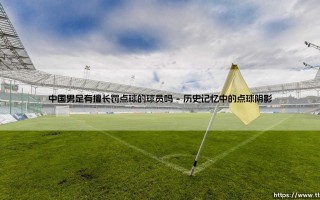 中国男足有擅长罚点球的球员吗——点球手匮乏背后的深层拷问