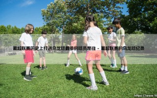葡超乌龙之最：历史上打进乌龙球最多的球员是谁