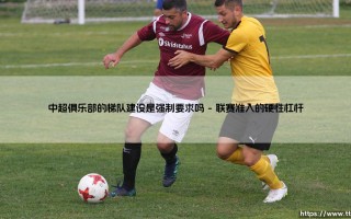 中超俱乐部的梯队建设是强制要求吗？：探索中国足球根基的「硬性规定」与现实挑战