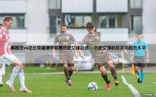 美因茨vs法兰克福：德甲联赛历史交锋战绩，究竟谁是莱茵河畔的更强者？