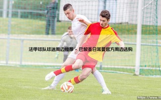 法甲球队球迷周边推荐指南