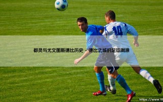 都灵与尤文图斯德比历史：一场跨越世纪的都灵城对抗