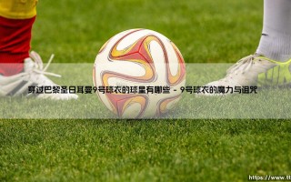 穿过巴黎圣日耳曼9号球衣的球星：荣耀与压力的双重博弈