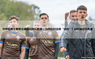 中甲联赛法律顾问团队更换？背后隐藏着哪些战略调整：解析下赛季的「法律盾牌」升级