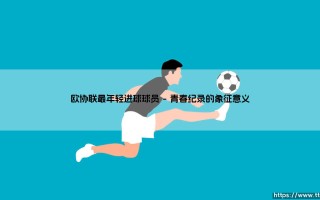 欧协联最年轻进球球员：青春风暴如何重塑绿茵场上的价值逻辑？