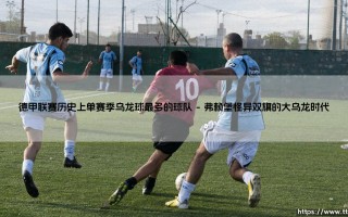 德甲联赛历史上单赛季乌龙球最多的球队：一记自摆之后，究竟引发了多少连锁反应？