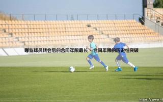 哪些球员转会后的合同年限最长（天下足球）