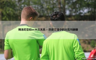 博洛尼亚与AC米兰的关系：两支意甲劲敌，究竟藏着怎样的故事？「红黑军团与红蓝军团的历史纠缠」