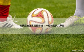 库蒂尼奥愿意去巴萨吗？从梦想到现实的距离有多远