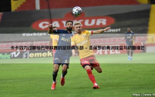 卡卡效力过哪些巴甲联赛的足球俱乐部？「绿茵传奇的巴西起点与归宿」