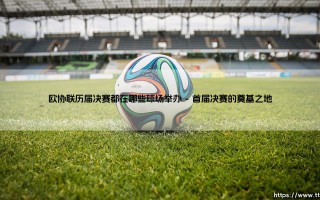 欧协联决赛场地探秘：你想知道历届巅峰对决都在哪些球场打响吗？—— 一座座足球圣殿，如何见证新兴杯赛的荣耀之路？
