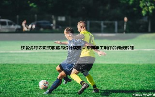 沃伦丹球衣款式收藏与设计演变-射门练习生