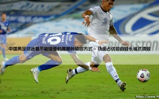 中国男足球迷最不能接受的是哪种输球方式|球门之间