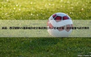 英超焦点：西汉姆联VS富勒姆——历史交锋战绩比分全解析「伦敦德比谁主沉浮？」