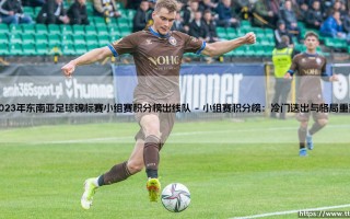 2023年东南亚足球锦标赛小组赛积分榜出线队：荣耀与遗憾交织的足球故事